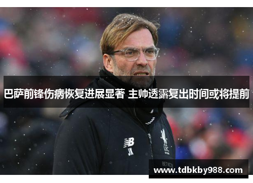 巴萨前锋伤病恢复进展显著 主帅透露复出时间或将提前