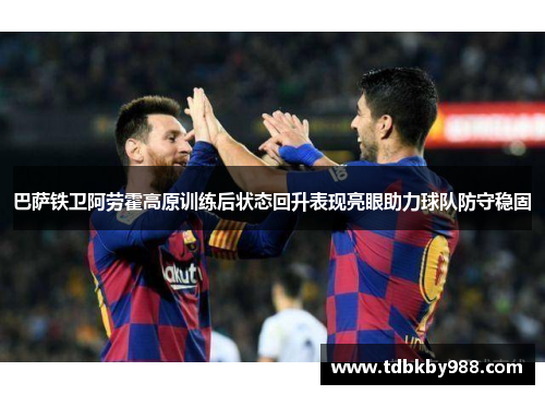 巴萨铁卫阿劳霍高原训练后状态回升表现亮眼助力球队防守稳固